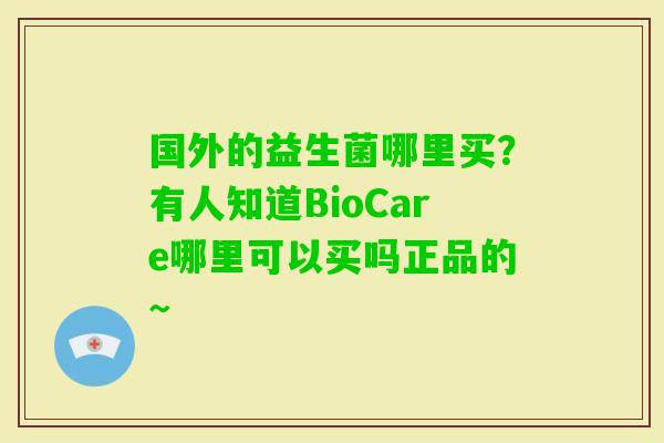 国外的益生菌哪里买？有人知道BioCare哪里可以买吗正品的~