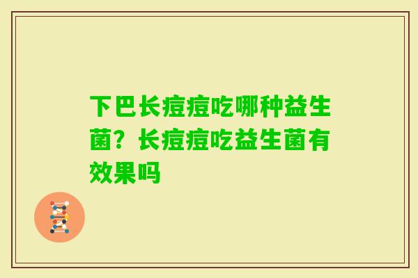 下巴长痘痘吃哪种益生菌？长痘痘吃益生菌有效果吗