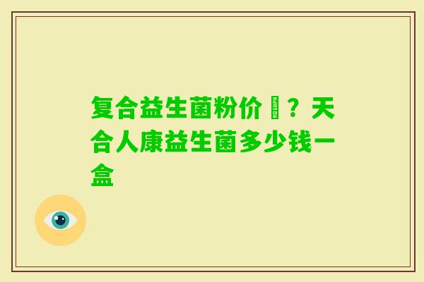 复合益生菌粉价挌？天合人康益生菌多少钱一盒