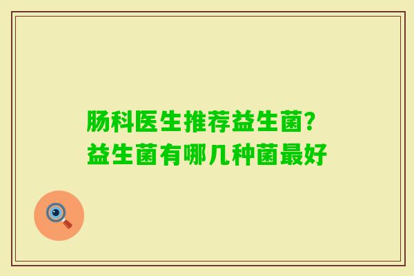 肠科医生推荐益生菌？益生菌有哪几种菌好