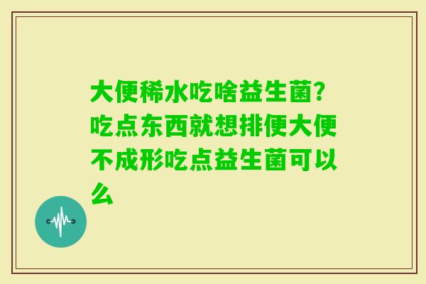 大便稀水吃啥益生菌？吃点东西就想排便大便不成形吃点益生菌可以么