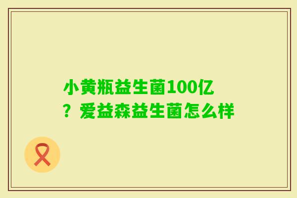 小黄瓶益生菌100亿？爱益森益生菌怎么样
