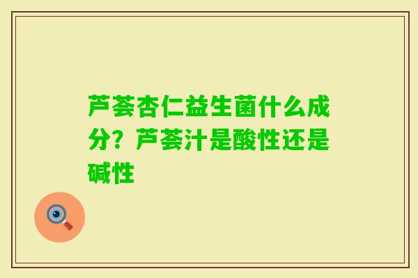芦荟杏仁益生菌什么成分？芦荟汁是酸性还是碱性