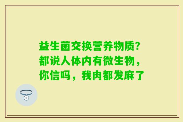 益生菌交换营养物质？都说人体内有微生物，你信吗，我肉都发麻了