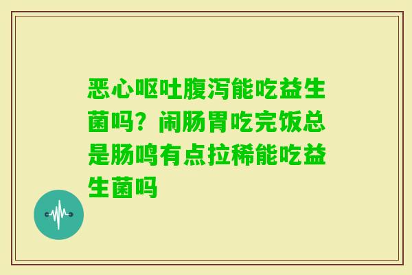 恶心能吃益生菌吗？闹肠胃吃完饭总是肠鸣有点拉稀能吃益生菌吗
