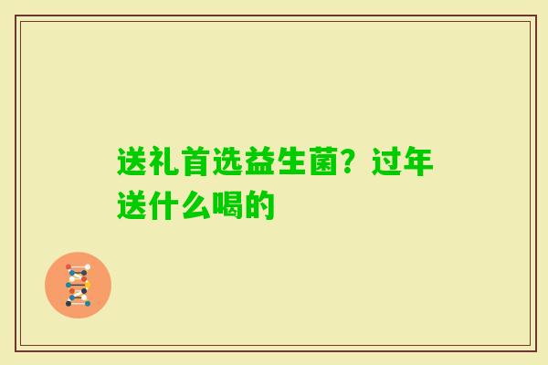 送礼首选益生菌？过年送什么喝的