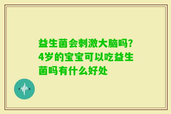 益生菌会刺激大脑吗?4岁的宝宝可以吃益生菌吗有什么好处 益生菌会刺激大脑吗?4岁的宝宝可以吃益生菌吗有什么好处