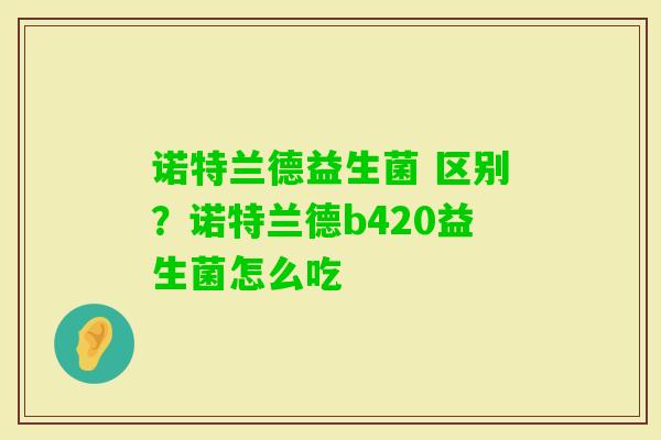 诺特兰德益生菌 区别？诺特兰德b420益生菌怎么吃