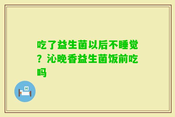 吃了益生菌以后不睡觉？沁晚香益生菌饭前吃吗