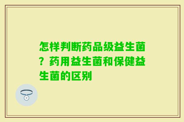 怎样判断药品级益生菌？药用益生菌和保健益生菌的区别