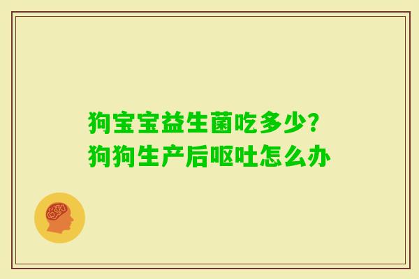 狗宝宝益生菌吃多少？狗狗生产后怎么办