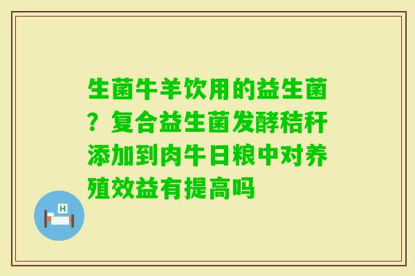 生菌牛羊饮用的益生菌？复合益生菌发酵秸秆添加到肉牛日粮中对养殖效益有提高吗