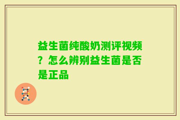 益生菌纯酸奶测评视频?怎么辨别益生菌是否是正品 益生菌纯酸奶测评视频?怎么辨别益生菌是否是正品