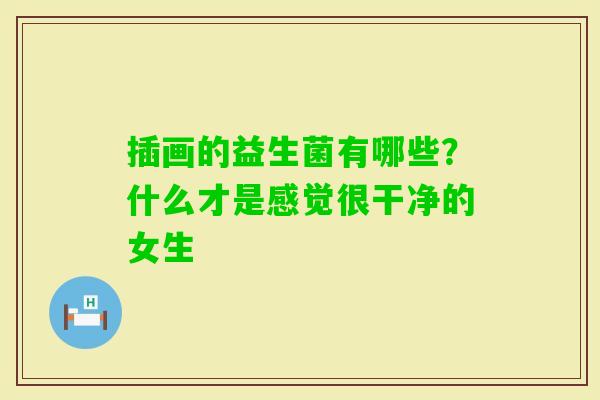 插画的益生菌有哪些？什么才是感觉很干净的女生