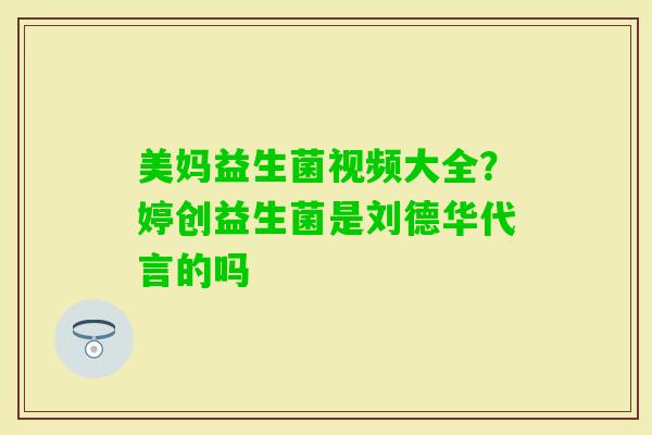 美妈益生菌视频大全？婷创益生菌是刘德华代言的吗