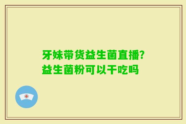 牙妹带货益生菌直播？益生菌粉可以干吃吗