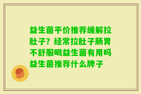益生菌平价推荐缓解拉肚子？经常拉肚子肠胃不舒服喝益生菌有用吗益生菌推荐什么牌子