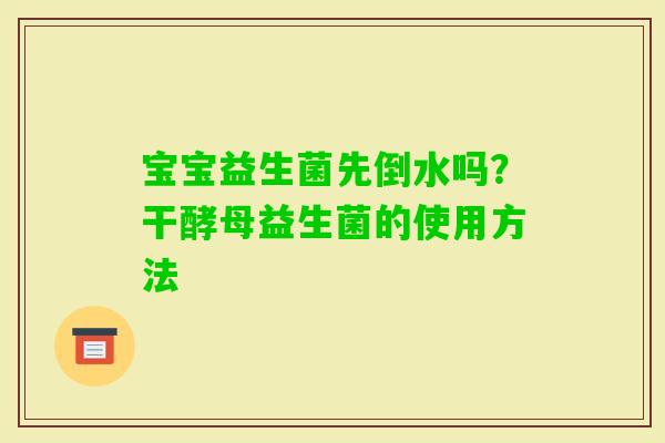 宝宝益生菌先倒水吗？干酵母益生菌的使用方法