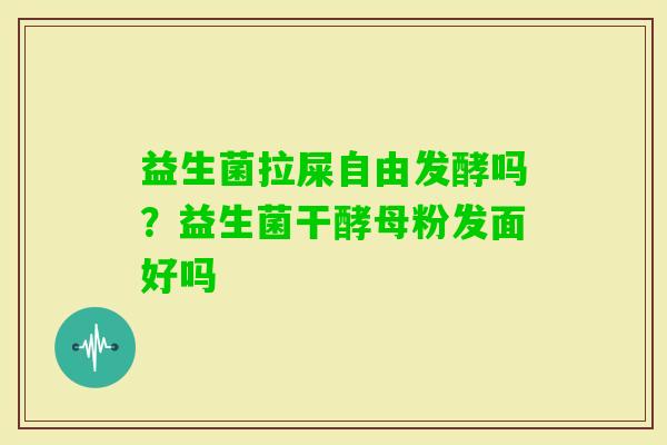 益生菌拉屎自由发酵吗？益生菌干酵母粉发面好吗