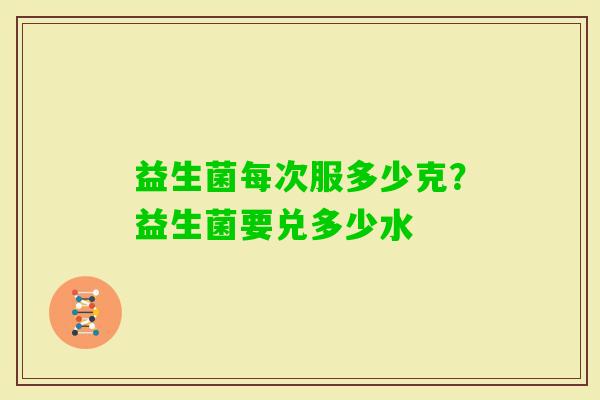 益生菌每次服多少克？益生菌要兑多少水