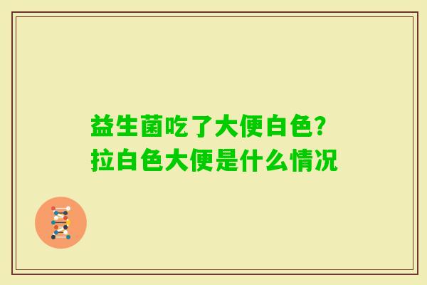 益生菌吃了大便白色？拉白色大便是什么情况