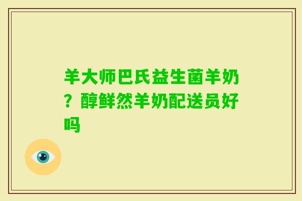 羊大师巴氏益生菌羊奶？醇鲜然羊奶配送员好吗