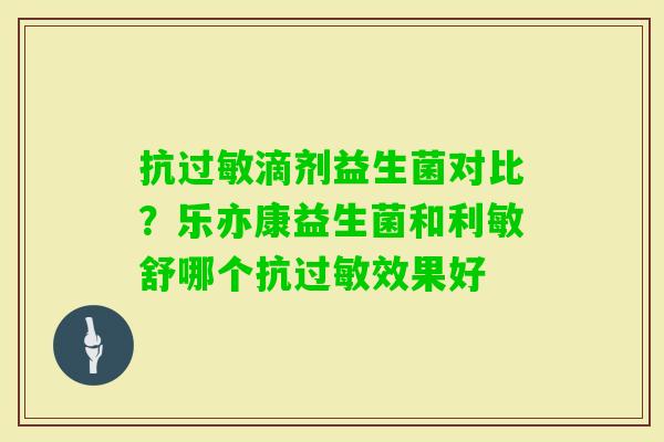 抗滴剂益生菌对比？乐亦康益生菌和利敏舒哪个抗效果好