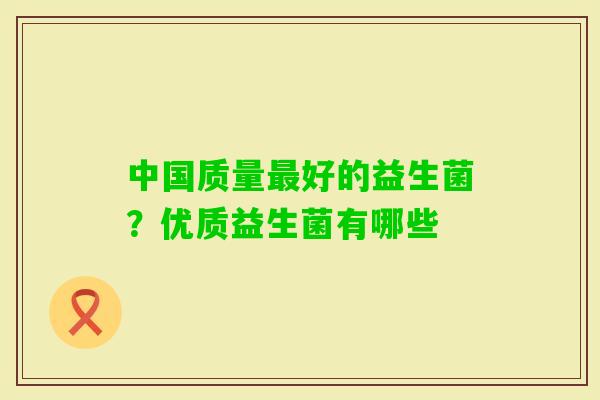 中国质量好的益生菌？优质益生菌有哪些