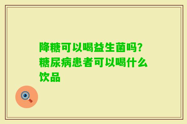 降糖可以喝益生菌吗?患者可以喝什么饮品 降糖可以喝益生菌吗?患者可以喝什么饮品