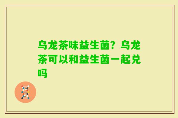 乌龙茶味益生菌？乌龙茶可以和益生菌一起兑吗