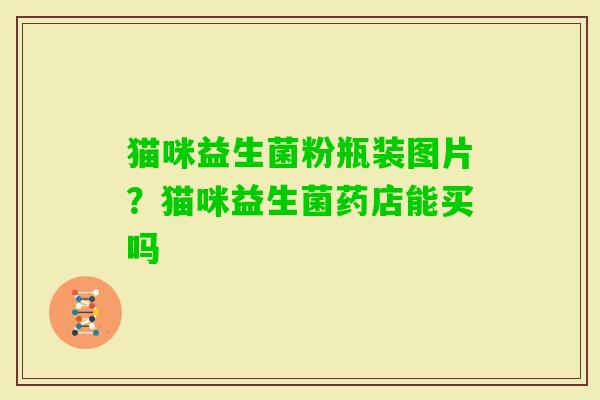 猫咪益生菌粉瓶装图片？猫咪益生菌药店能买吗