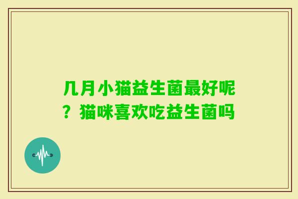 几月小猫益生菌好呢？猫咪喜欢吃益生菌吗