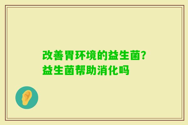 改善胃环境的益生菌？益生菌帮助消化吗