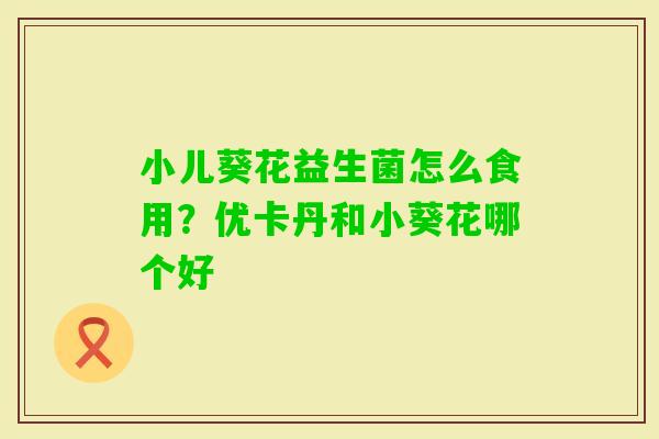 小儿葵花益生菌怎么食用？优卡丹和小葵花哪个好