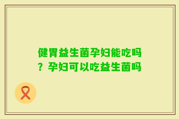 健胃益生菌孕妇能吃吗?孕妇可以吃益生菌吗 健胃益生菌孕妇能吃吗?孕妇可以吃益生菌吗