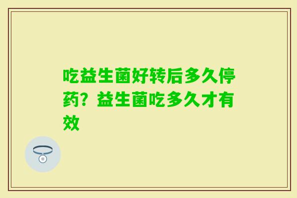 吃益生菌好转后多久停药？益生菌吃多久才有效