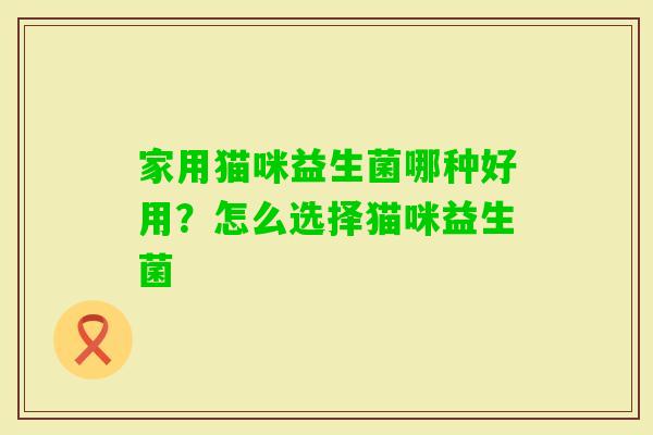 家用猫咪益生菌哪种好用？怎么选择猫咪益生菌