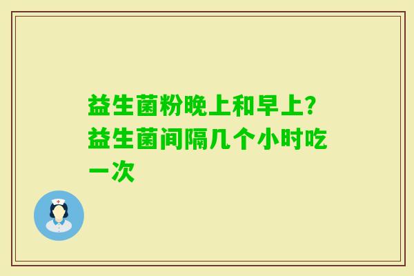 益生菌粉晚上和早上？益生菌间隔几个小时吃一次