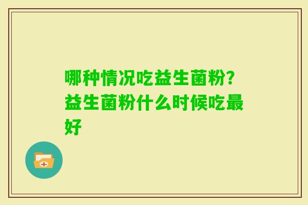 哪种情况吃益生菌粉？益生菌粉什么时候吃好