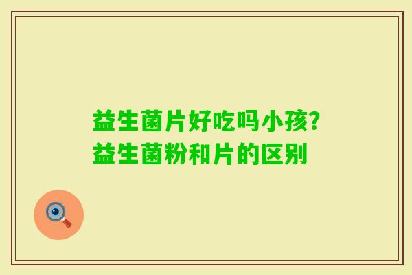 益生菌片好吃吗小孩？益生菌粉和片的区别