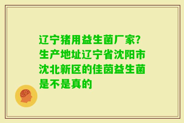 辽宁猪用益生菌厂家？生产地址辽宁省沈阳市沈北新区的佳茵益生菌是不是真的
