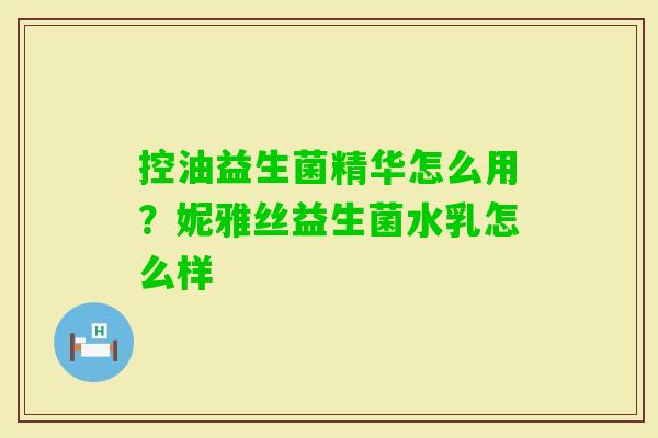 控油益生菌精华怎么用?妮雅丝益生菌水乳怎么样 控油益生菌精华怎么用?妮雅丝益生菌水乳怎么样
