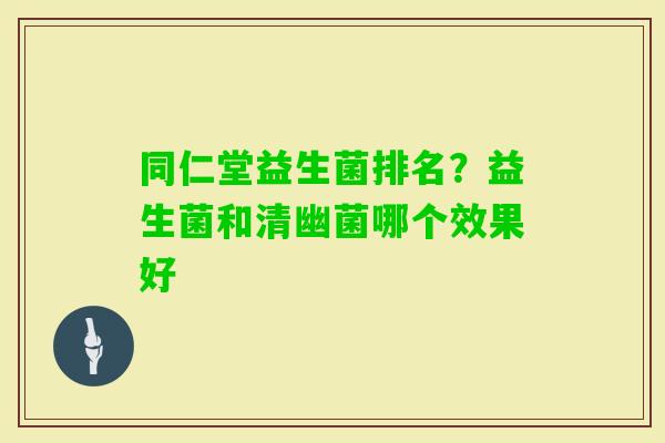 同仁堂益生菌排名？益生菌和清幽菌哪个效果好