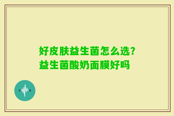好益生菌怎么选？益生菌酸奶面膜好吗