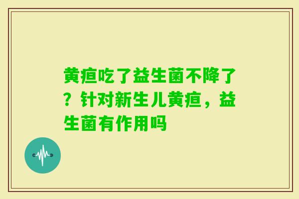 黄疸吃了益生菌不降了？针对新生儿黄疸，益生菌有作用吗