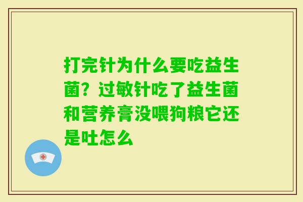 打完针为什么要吃益生菌？针吃了益生菌和营养膏没喂狗粮它还是吐怎么