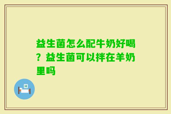 益生菌怎么配牛奶好喝？益生菌可以拌在羊奶里吗