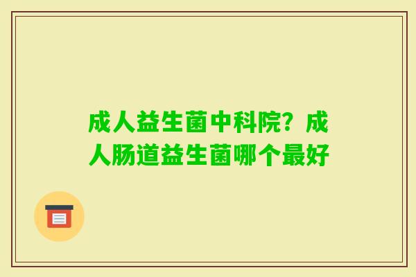 成人益生菌中科院?成人肠道益生菌哪个好 成人益生菌中科院?成人肠道益生菌哪个好