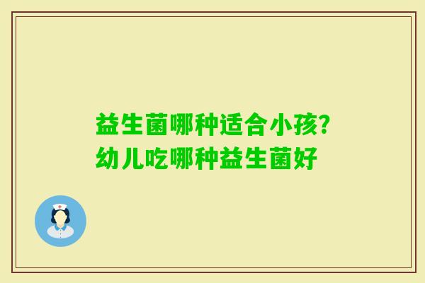 益生菌哪种适合小孩？幼儿吃哪种益生菌好