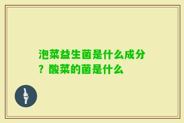 泡菜益生菌是什么成分？酸菜的菌是什么